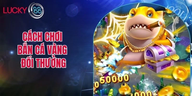 Cách chơi bắn cá vàng đổi thưởng