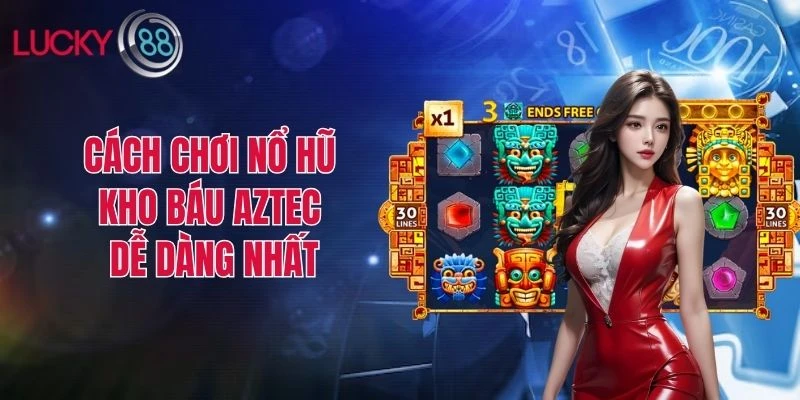 Cách chơi nổ hũ kho báu Aztec dễ dàng nhất