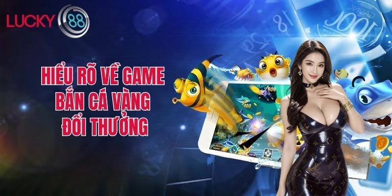 Hiểu rõ về game bắn cá vàng đổi thưởng