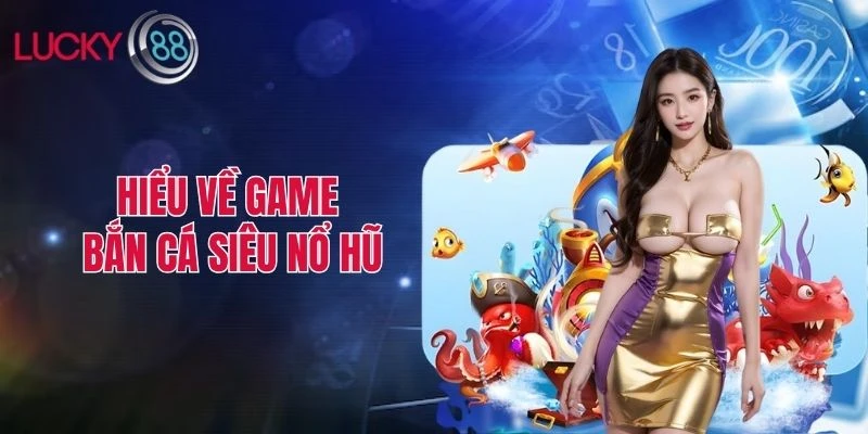 Hiểu về game bắn cá siêu nổ hũ