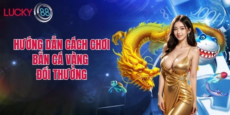 Hướng dẫn đầy đủ về cách chơi bắn cá vàng đổi thưởng