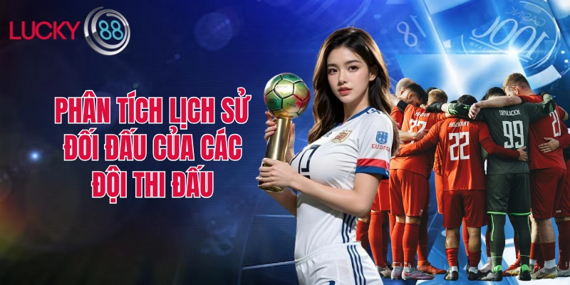Phân tích kỹ lịch sử đối đầu của các đội bóng thi đấu