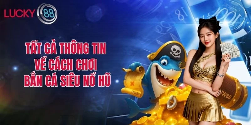 Tất cả thông tin về cách chơi bắn cá siêu nổ hũ