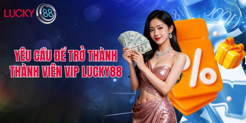 Yêu cầu để trở thành thành viên Vip Lucky88